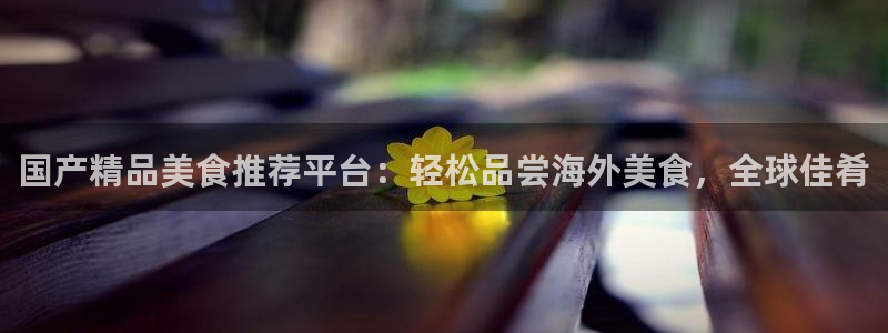 51cg今日吃瓜热门：国产精品美食推荐平台：轻松品尝海外美食，全球佳肴