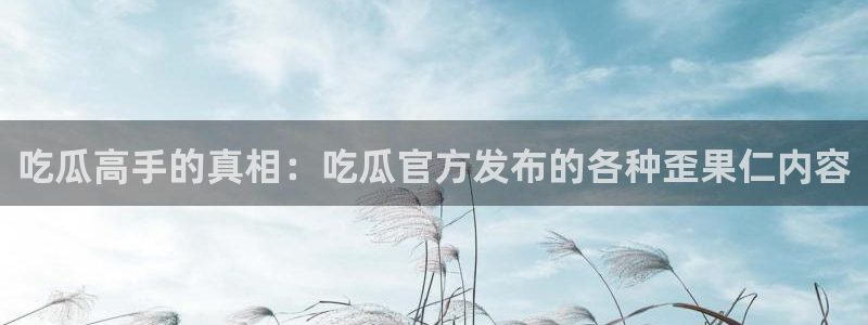51吃瓜网热门大瓜：吃瓜高手的真相：吃瓜官方发布的各种歪果仁内容