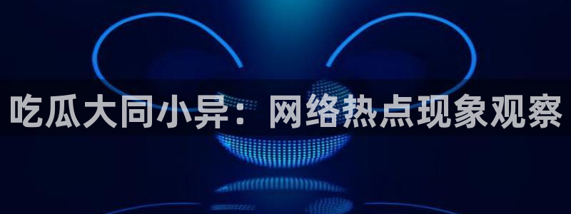 51今日吃瓜热门大瓜入口：吃瓜大同小异：网络热点现象观察