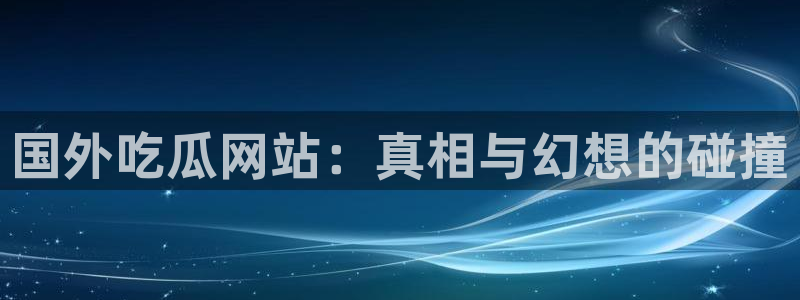 51吃瓜今日吃瓜热门吃瓜:国外吃瓜网站:真相与幻想的碰撞