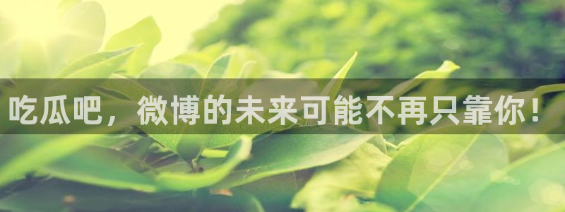 51吃瓜网51今日大大瓜：吃瓜吧，微博的未来可能不再只靠你！