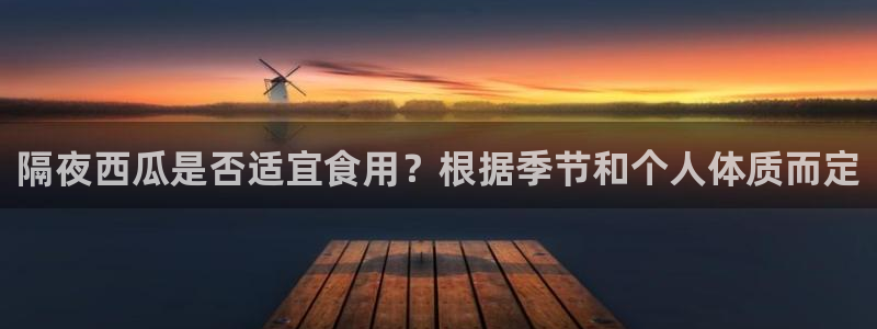 51cg吃瓜网今日吃瓜：隔夜西瓜是否适宜食用？根据季节和个人体质而定