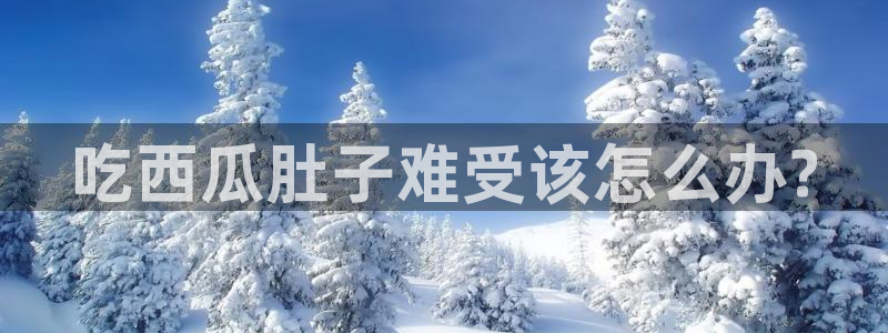 吃瓜吃到自己死讯：吃西瓜肚子难受该怎么办?