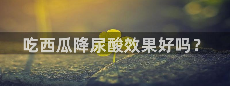 51吃瓜最新官网是多少：吃西瓜降尿酸效果好吗？
