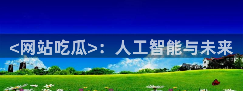 51今日吃瓜热门大瓜入口：<网站吃瓜>：人工智能与未来