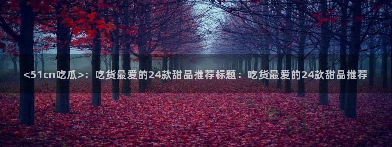 51cg吃瓜今日吃瓜热门大瓜：<51cn吃瓜>：吃货最爱的24款甜品推荐标题：吃货最爱的24款甜品推荐