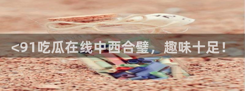91今日吃瓜热门大瓜：<91吃瓜在线中西合璧，趣味十足！