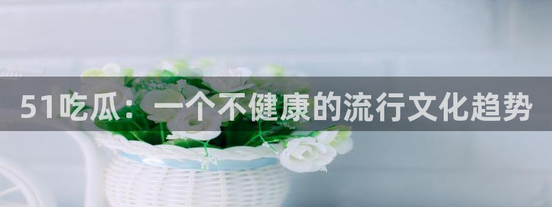 吃瓜吃瓜：51吃瓜：一个不健康的流行文化趋势
