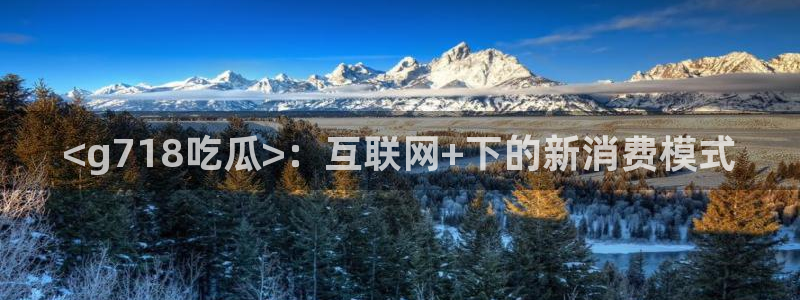 51吃瓜网ccgg：<g718吃瓜>：互联网+下的新消费模式
