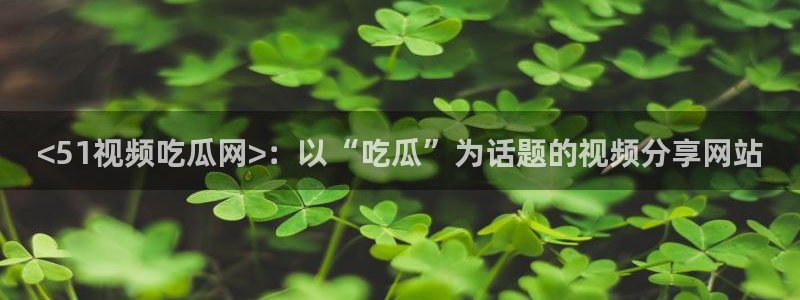 黑料曝光：<51视频吃瓜网>：以“吃瓜”为话题的视频分享网站