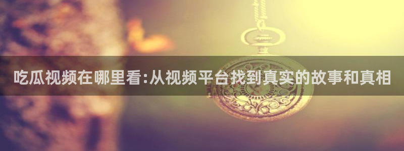 51吃瓜热心张津瑜：吃瓜视频在哪里看:从视频平台找到真实的故事和真相