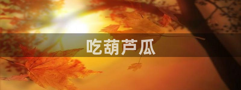 51吃瓜今日吃瓜莫里秀:吃葫芦瓜