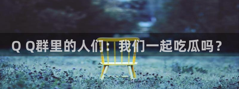 51吃瓜.world张津瑜:Q Q群里的人们:我们一起吃瓜吗?