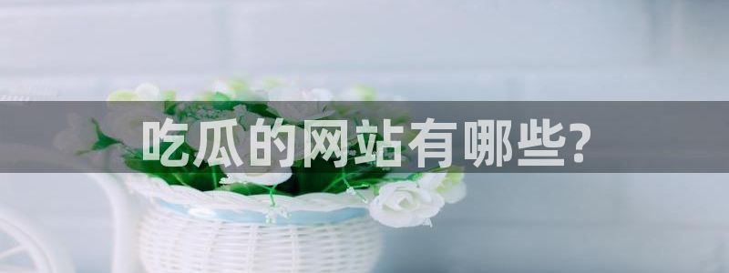 51吃瓜今日吃瓜莫里秀：吃瓜的网站有哪些?