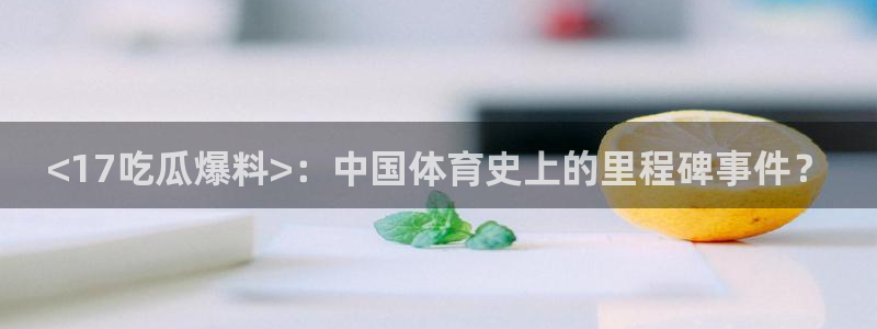 吃了坏瓜怎么办：<17吃瓜爆料>：中国体育史上的里程碑事件？