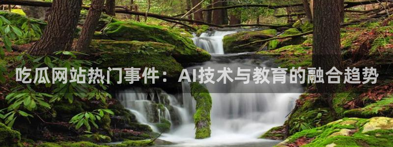 718.sⅹ 吃瓜：吃瓜网站热门事件：AI技术与教育的融合趋势