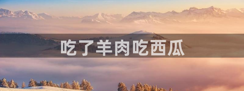 cggolive吃瓜网：吃了羊肉吃西瓜