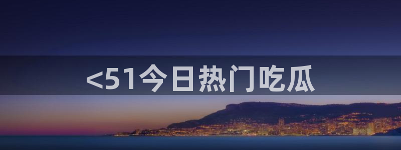 51cgfun吃瓜网 必看大瓜：<51今日热门吃瓜