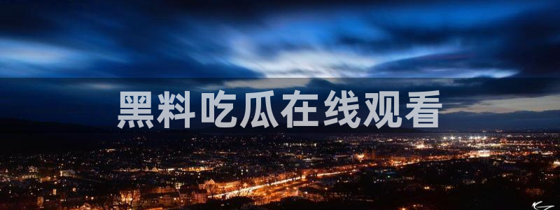 吃瓜吃瓜:黑料吃瓜在线观看