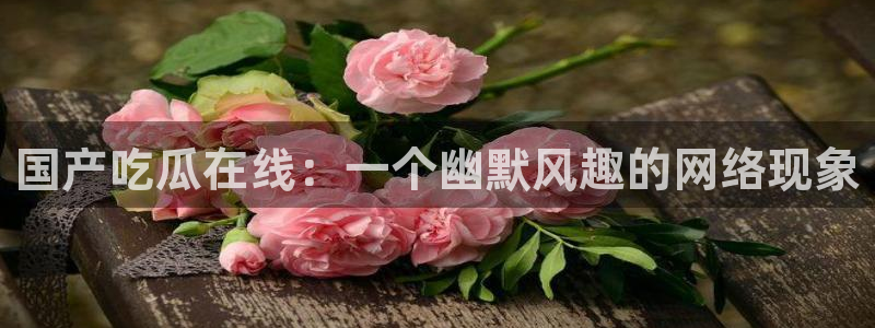 718.sⅹ吃瓜718.sx：国产吃瓜在线：一个幽默风趣的网络现象