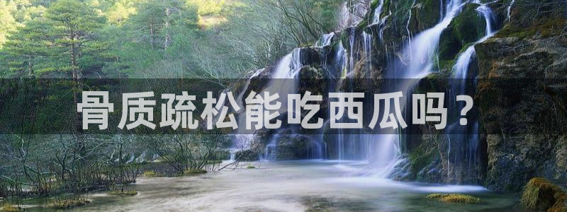 各种网红爆料吃瓜网站:骨质疏松能吃西瓜吗?